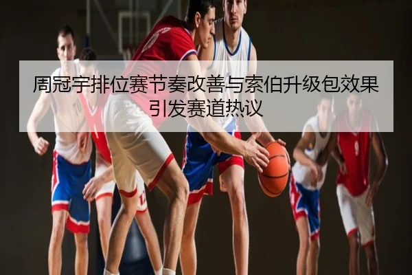 周冠宇排位赛节奏改善与索伯升级包效果引发赛道热议