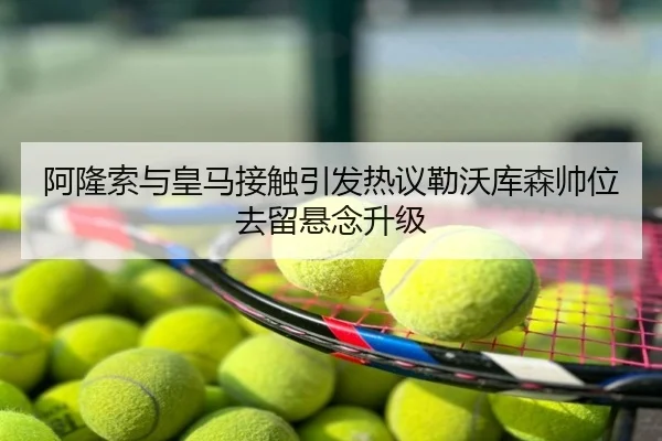 阿隆索与皇马接触引发热议勒沃库森帅位去留悬念升级