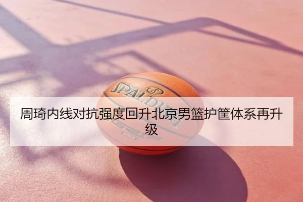 周琦内线对抗强度回升北京男篮护筐体系再升级