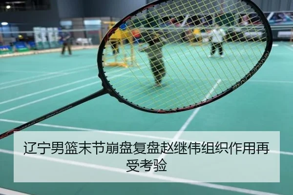 辽宁男篮末节崩盘复盘赵继伟组织作用再受考验