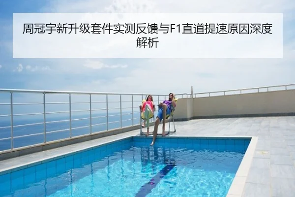 周冠宇新升级套件实测反馈与F1直道提速原因深度解析