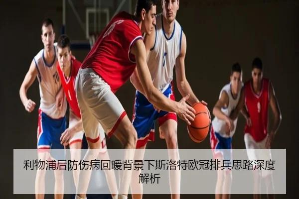 利物浦后防伤病回暖背景下斯洛特欧冠排兵思路深度解析