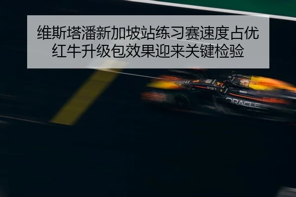 维斯塔潘新加坡站练习赛速度占优 红牛升级包效果迎来关键检验