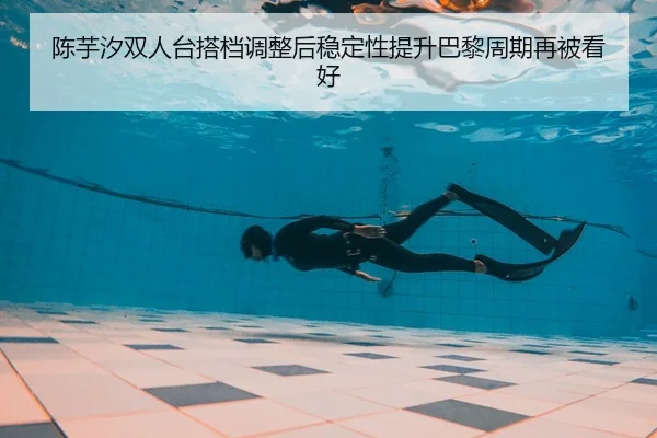 陈芋汐双人台搭档调整后稳定性提升巴黎周期再被看好