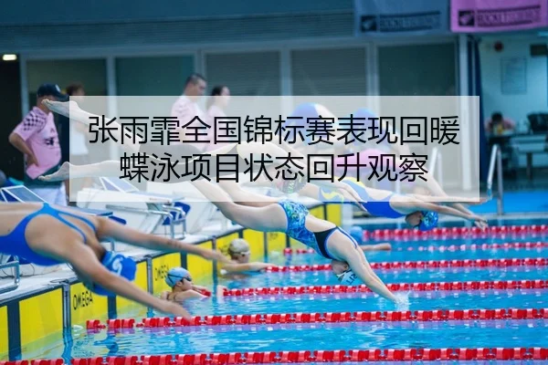 张雨霏全国锦标赛表现回暖 蝶泳项目状态回升观察