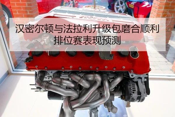 汉密尔顿与法拉利升级包磨合顺利排位赛表现预测