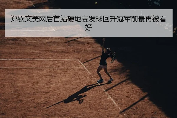 郑钦文美网后首站硬地赛发球回升冠军前景再被看好